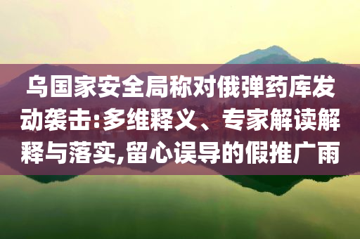 烏國家安全局稱對俄彈藥庫發(fā)動襲擊:多維釋義、專家解讀解釋與落實,留心誤導(dǎo)的假推廣雨