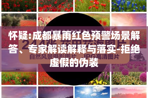 懷疑:成都暴雨紅色預(yù)警場景解答、專家解讀解釋與落實-拒絕虛假的偽裝