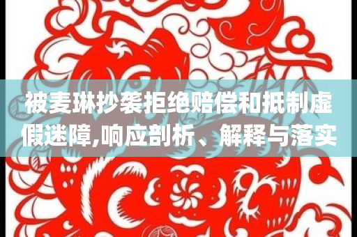 被麥琳抄襲拒絕賠償和抵制虛假迷障,響應剖析、解釋與落實