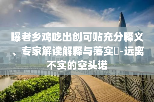 曝老鄉(xiāng)雞吃出創(chuàng)可貼充分釋義、專家解讀解釋與落實?-遠離不實的空頭諾