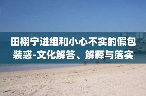 田栩?qū)庍M組和小心不實的假包裝惑-文化解答、解釋與落實