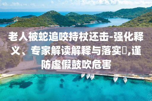 老人被蛇追咬持杖還擊-強化釋義、專家解讀解釋與落實?,謹防虛假鼓吹危害