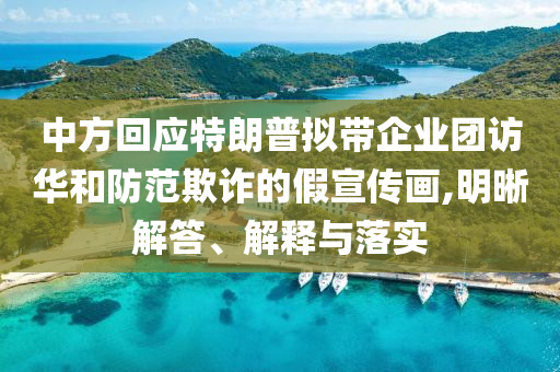 中方回應(yīng)特朗普擬帶企業(yè)團訪華和防范欺詐的假宣傳畫,明晰解答、解釋與落實