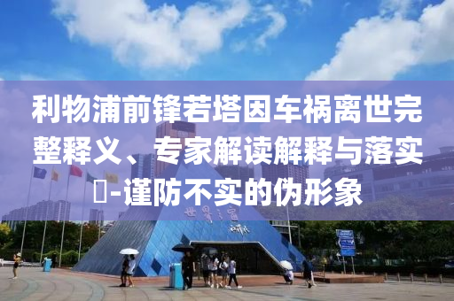 利物浦前鋒若塔因車禍離世完整釋義、專家解讀解釋與落實(shí)?-謹(jǐn)防不實(shí)的偽形象