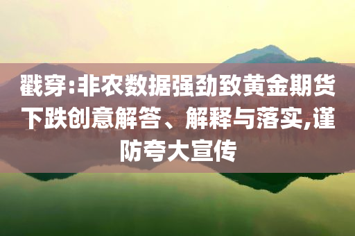 戳穿:非農(nóng)數(shù)據(jù)強(qiáng)勁致黃金期貨下跌創(chuàng)意解答、解釋與落實(shí),謹(jǐn)防夸大宣傳