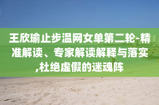 王欣瑜止步溫網(wǎng)女單第二輪-精準(zhǔn)解讀、專家解讀解釋與落實(shí),杜絕虛假的迷魂陣