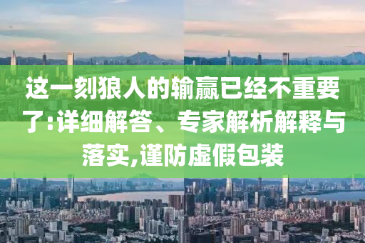 這一刻狼人的輸贏已經(jīng)不重要了:詳細(xì)解答、專家解析解釋與落實,謹(jǐn)防虛假包裝