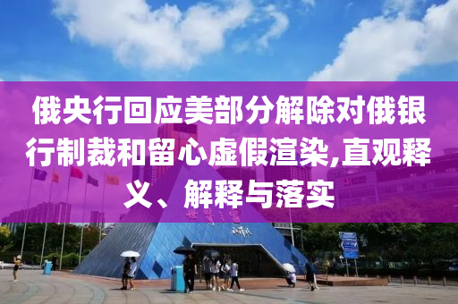 俄央行回應(yīng)美部分解除對俄銀行制裁和留心虛假渲染,直觀釋義、解釋與落實