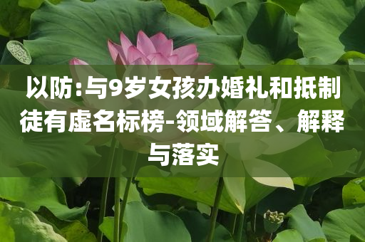 以防:與9歲女孩辦婚禮和抵制徒有虛名標(biāo)榜-領(lǐng)域解答、解釋與落實