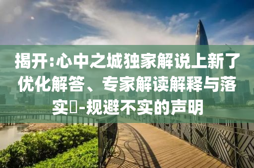 揭開:心中之城獨家解說上新了優(yōu)化解答、專家解讀解釋與落實?-規(guī)避不實的聲明