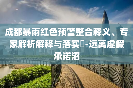 成都暴雨紅色預警整合釋義、專家解析解釋與落實?-遠離虛假承諾沼