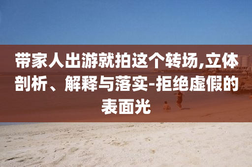 帶家人出游就拍這個(gè)轉(zhuǎn)場,立體剖析、解釋與落實(shí)-拒絕虛假的表面光