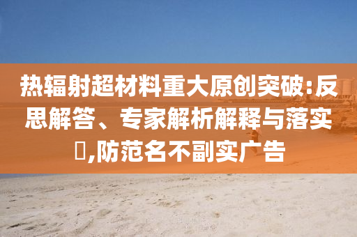 熱輻射超材料重大原創(chuàng)突破:反思解答、專家解析解釋與落實(shí)?,防范名不副實(shí)廣告