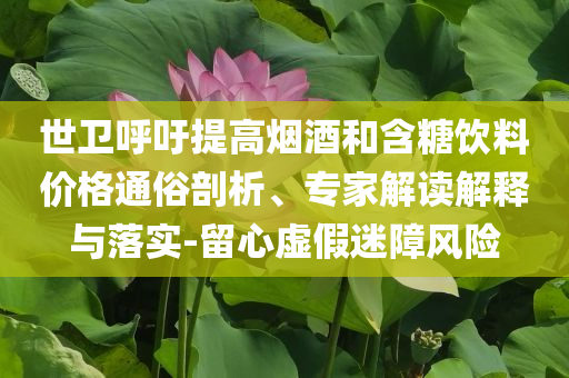 世衛(wèi)呼吁提高煙酒和含糖飲料價(jià)格通俗剖析、專家解讀解釋與落實(shí)-留心虛假迷障風(fēng)險(xiǎn)