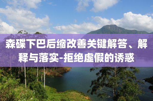 森碟下巴后縮改善關(guān)鍵解答、解釋與落實(shí)-拒絕虛假的誘惑