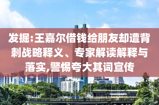發(fā)掘:王嘉爾借錢給朋友卻遭背刺戰(zhàn)略釋義、專家解讀解釋與落實,警惕夸大其詞宣傳