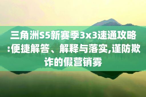 三角洲S5新賽季3x3速通攻略:便捷解答、解釋與落實,謹防欺詐的假營銷霧