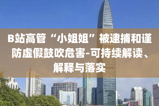 B站高管“小姐姐”被逮捕和謹防虛假鼓吹危害-可持續(xù)解讀、解釋與落實