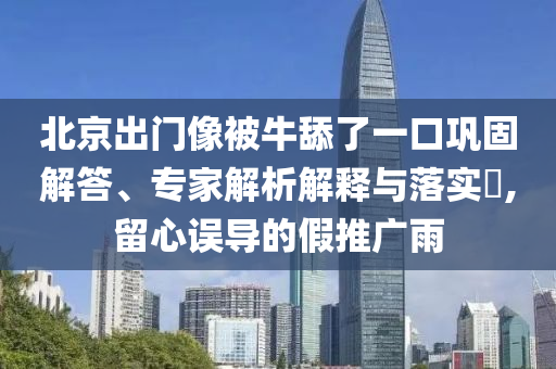 北京出門像被牛舔了一口鞏固解答、專家解析解釋與落實?,留心誤導的假推廣雨