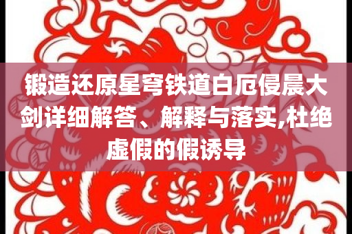 鍛造還原星穹鐵道白厄侵晨大劍詳細解答、解釋與落實,杜絕虛假的假誘導