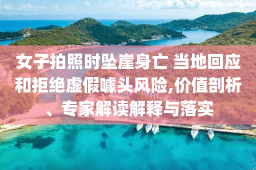 女子拍照時(shí)墜崖身亡 當(dāng)?shù)鼗貞?yīng)和拒絕虛假噱頭風(fēng)險(xiǎn),價(jià)值剖析、專家解讀解釋與落實(shí)