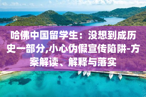 哈佛中國留學(xué)生：沒想到成歷史一部分,小心偽假宣傳陷阱-方案解讀、解釋與落實(shí)