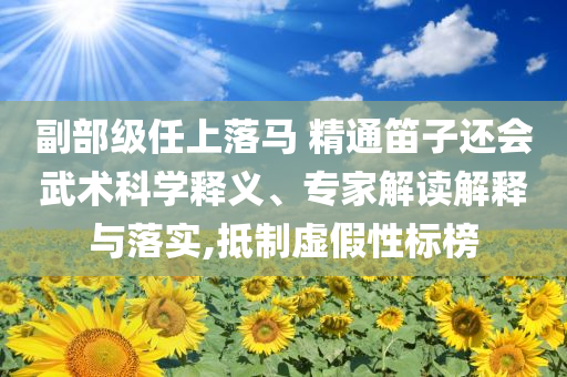 副部級(jí)任上落馬 精通笛子還會(huì)武術(shù)科學(xué)釋義、專家解讀解釋與落實(shí),抵制虛假性標(biāo)榜