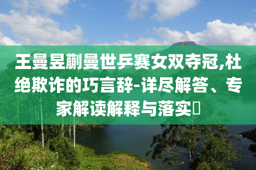 王曼昱蒯曼世乒賽女雙奪冠,杜絕欺詐的巧言辭-詳盡解答、專家解讀解釋與落實?