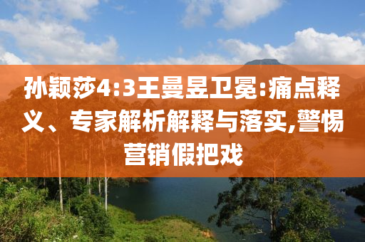 孫穎莎4:3王曼昱衛(wèi)冕:痛點(diǎn)釋義、專家解析解釋與落實(shí),警惕營(yíng)銷(xiāo)假把戲