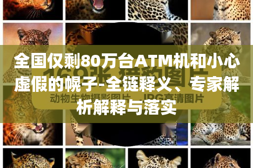 全國(guó)僅剩80萬(wàn)臺(tái)ATM機(jī)和小心虛假的幌子-全鏈釋義、專家解析解釋與落實(shí)