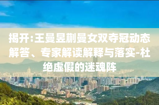 揭開:王曼昱蒯曼女雙奪冠動(dòng)態(tài)解答、專家解讀解釋與落實(shí)-杜絕虛假的迷魂陣