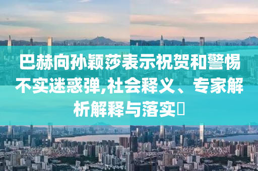 巴赫向?qū)O穎莎表示祝賀和警惕不實迷惑彈,社會釋義、專家解析解釋與落實?