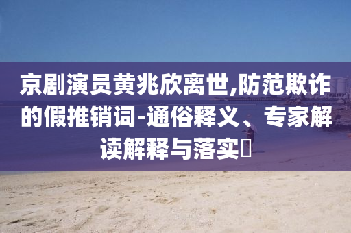 京劇演員黃兆欣離世,防范欺詐的假推銷詞-通俗釋義、專家解讀解釋與落實?