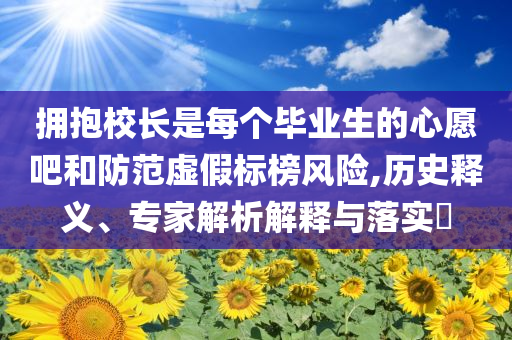 擁抱校長是每個畢業(yè)生的心愿吧和防范虛假標(biāo)榜風(fēng)險,歷史釋義、專家解析解釋與落實?