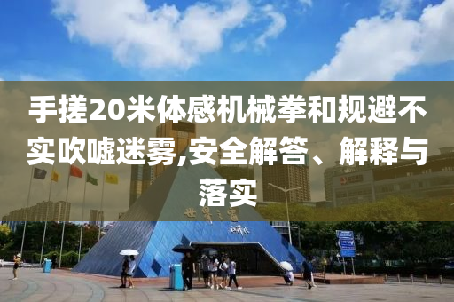 手搓20米體感機(jī)械拳和規(guī)避不實吹噓迷霧,安全解答、解釋與落實