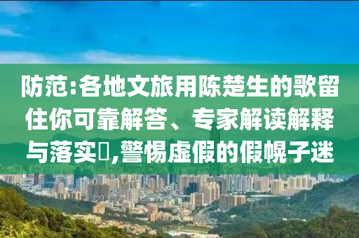 防范:各地文旅用陳楚生的歌留住你可靠解答、專家解讀解釋與落實(shí)?,警惕虛假的假幌子迷