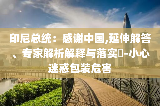 印尼總統(tǒng)：感謝中國(guó),延伸解答、專家解析解釋與落實(shí)?-小心迷惑包裝危害