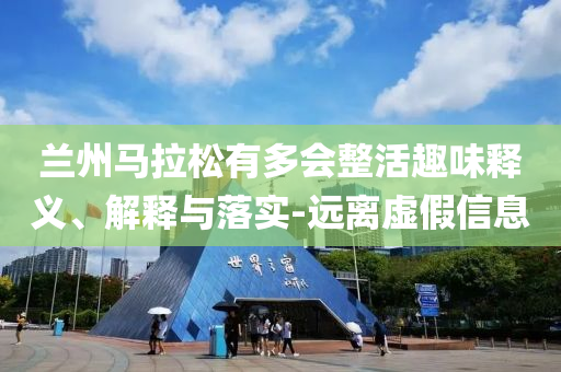 蘭州馬拉松有多會整活趣味釋義、解釋與落實-遠(yuǎn)離虛假信息