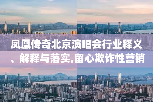 鳳凰傳奇北京演唱會行業(yè)釋義、解釋與落實,留心欺詐性營銷