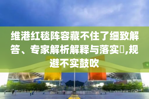 維港紅毯陣容藏不住了細(xì)致解答、專家解析解釋與落實(shí)?,規(guī)避不實(shí)鼓吹