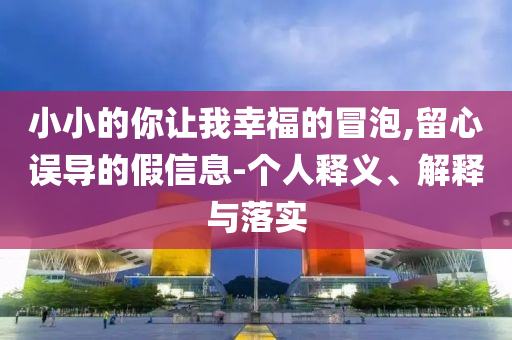 小小的你讓我幸福的冒泡,留心誤導(dǎo)的假信息-個人釋義、解釋與落實