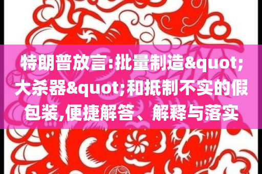 特朗普放言:批量制造"大殺器"和抵制不實的假包裝,便捷解答、解釋與落實