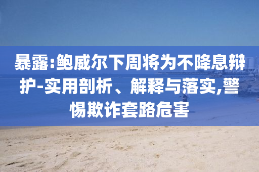 暴露:鮑威爾下周將為不降息辯護(hù)-實(shí)用剖析、解釋與落實(shí),警惕欺詐套路危害