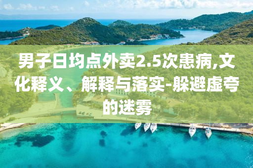 男子日均點(diǎn)外賣2.5次患病,文化釋義、解釋與落實(shí)-躲避虛夸的迷霧