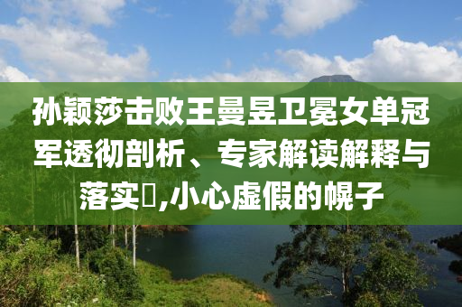 孫穎莎擊敗王曼昱衛(wèi)冕女單冠軍透徹剖析、專家解讀解釋與落實(shí)?,小心虛假的幌子