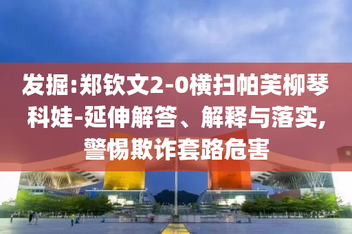 發(fā)掘:鄭欽文2-0橫掃帕芙柳琴科娃-延伸解答、解釋與落實(shí),警惕欺詐套路危害