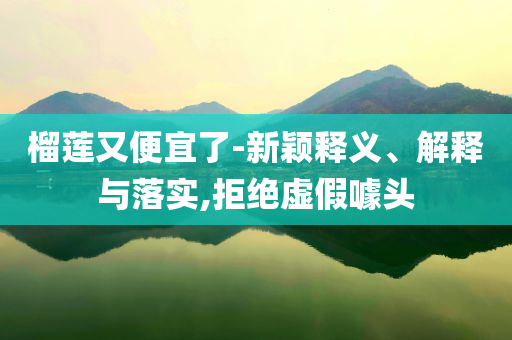 榴蓮又便宜了-新穎釋義、解釋與落實(shí),拒絕虛假噱頭