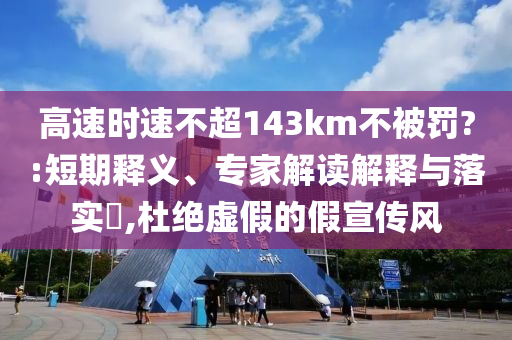 高速時(shí)速不超143km不被罰?:短期釋義、專家解讀解釋與落實(shí)?,杜絕虛假的假宣傳風(fēng)