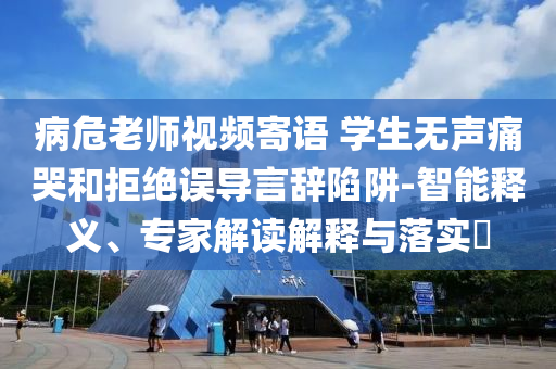 病危老師視頻寄語(yǔ) 學(xué)生無(wú)聲痛哭和拒絕誤導(dǎo)言辭陷阱-智能釋義、專家解讀解釋與落實(shí)?