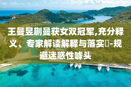 王曼昱蒯曼獲女雙冠軍,充分釋義、專家解讀解釋與落實(shí)?-規(guī)避迷惑性噱頭